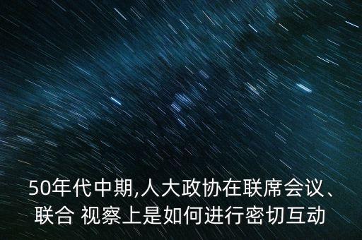 50年代中期,人大政協(xié)在聯(lián)席會(huì)議、聯(lián)合 視察上是如何進(jìn)行密切互動(dòng)