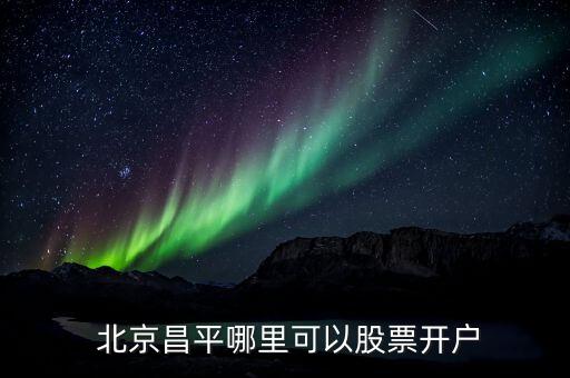  北京昌平哪里可以股票開(kāi)戶(hù)