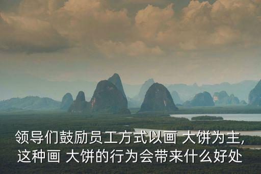 領(lǐng)導(dǎo)們鼓勵員工方式以畫 大餅為主,這種畫 大餅的行為會帶來什么好處