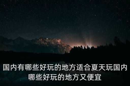 國(guó)內(nèi)有哪些好玩的地方適合夏天玩國(guó)內(nèi)哪些好玩的地方又便宜
