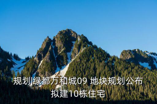 規(guī)劃|綠都萬和城09 地塊規(guī)劃公布擬建10棟住宅