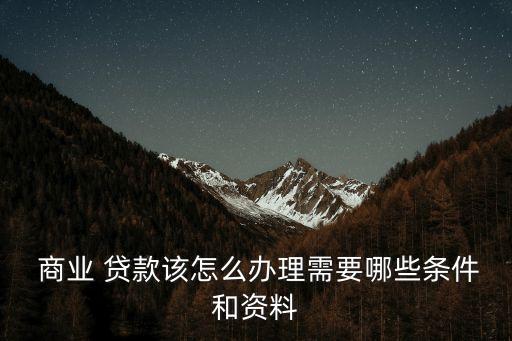  商業(yè) 貸款該怎么辦理需要哪些條件和資料