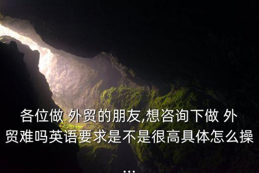 各位做 外貿(mào)的朋友,想咨詢(xún)下做 外貿(mào)難嗎英語(yǔ)要求是不是很高具體怎么操...