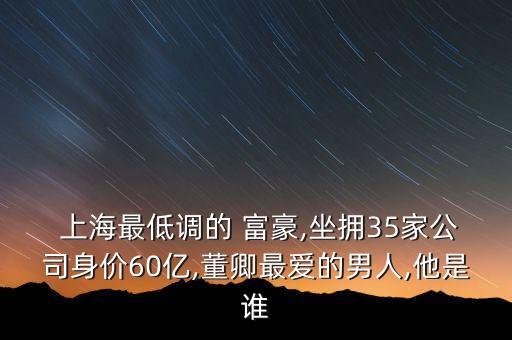  上海最低調的 富豪,坐擁35家公司身價60億,董卿最愛的男人,他是誰