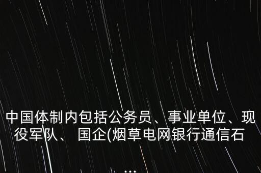 中國(guó)體制內(nèi)包括公務(wù)員、事業(yè)單位、現(xiàn)役軍隊(duì)、 國(guó)企(煙草電網(wǎng)銀行通信石...