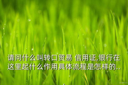 請問什么叫轉口貿(mào)易 信用證,銀行在這里起什么作用具體流程是怎樣的...