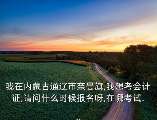 我在內(nèi)蒙古通遼市奈曼旗,我想考會計(jì)證,請問什么時(shí)候報(bào)名呀,在哪考試...