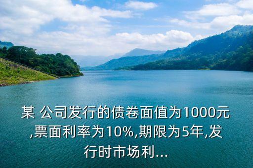 某 公司發(fā)行的債卷面值為1000元,票面利率為10%,期限為5年,發(fā)行時(shí)市場(chǎng)利...