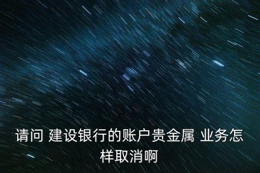 請(qǐng)問(wèn) 建設(shè)銀行的賬戶貴金屬 業(yè)務(wù)怎樣取消啊
