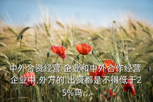 中外合資經(jīng)營 企業(yè)和中外合作經(jīng)營 企業(yè)中,外方的 出資都是不得低于25%嗎...