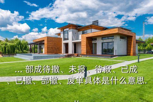 ... 部成待撤、未報、待報、已成、已撤、部撤、廢單具體是什么意思...