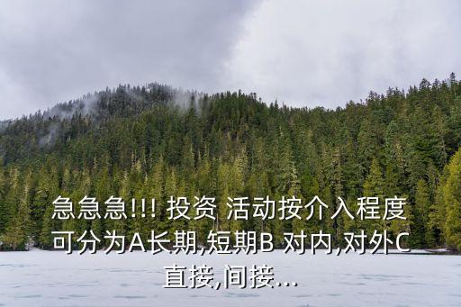 急急急!!! 投資 活動(dòng)按介入程度可分為A長期,短期B 對(duì)內(nèi),對(duì)外C直接,間接...
