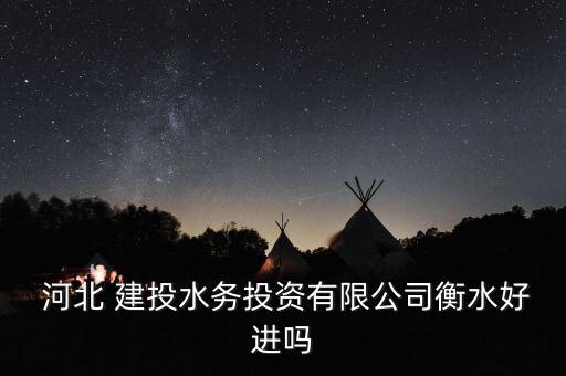  河北 建投水務(wù)投資有限公司衡水好進(jìn)嗎