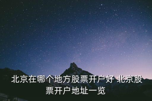  北京在哪個(gè)地方股票開(kāi)戶好 北京股票開(kāi)戶地址一覽