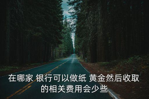 在哪家 銀行可以做紙 黃金然后收取的相關(guān)費(fèi)用會少些
