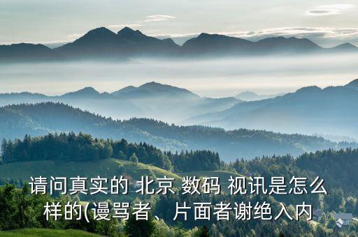 請問真實(shí)的 北京 數(shù)碼 視訊是怎么樣的(謾罵者、片面者謝絕入內(nèi)