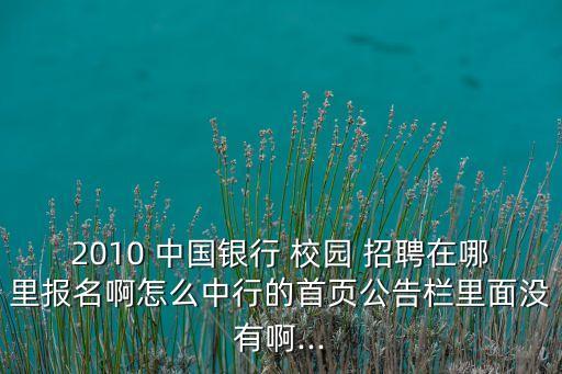 2010 中國(guó)銀行 校園 招聘在哪里報(bào)名啊怎么中行的首頁(yè)公告欄里面沒(méi)有啊...