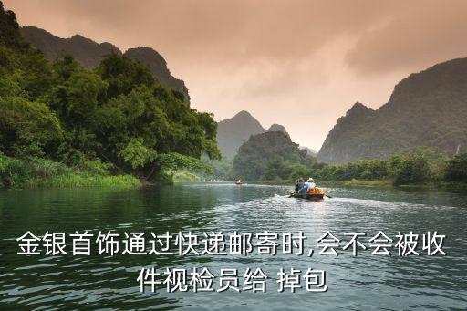 金銀首飾通過快遞郵寄時,會不會被收件視檢員給 掉包