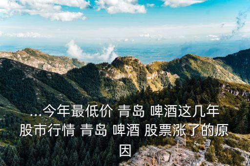 ...今年最低價(jià) 青島 啤酒這幾年股市行情 青島 啤酒 股票漲了的原因