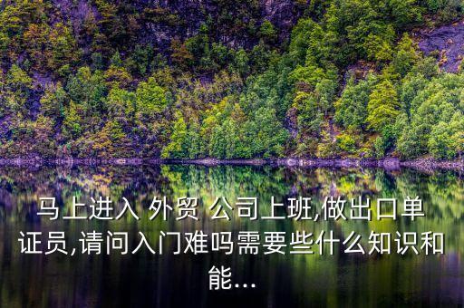 馬上進(jìn)入 外貿(mào) 公司上班,做出口單證員,請(qǐng)問(wèn)入門(mén)難嗎需要些什么知識(shí)和能...