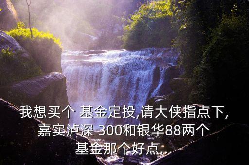 我想買個 基金定投,請大俠指點下, 嘉實瀘深 300和銀華88兩個 基金那個好點...