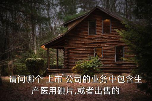 請問哪個 上市 公司的業(yè)務(wù)中包含生產(chǎn)醫(yī)用碘片,或者出售的