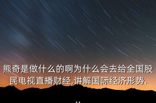 熊奇是做什么的啊為什么會(huì)去給全國(guó)股民電視直播財(cái)經(jīng),講解國(guó)際經(jīng)濟(jì)形勢(shì)...