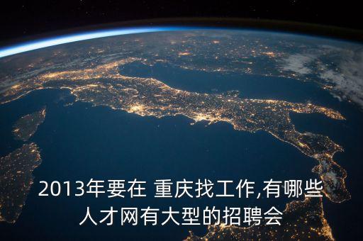 2013年要在 重慶找工作,有哪些人才網(wǎng)有大型的招聘會(huì)