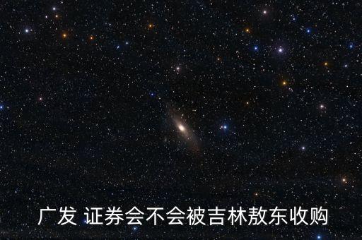  廣發(fā) 證券會(huì)不會(huì)被吉林敖東收購(gòu)