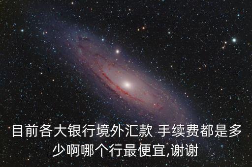 目前各大銀行境外匯款 手續(xù)費都是多少啊哪個行最便宜,謝謝