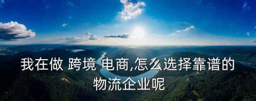 我在做 跨境 電商,怎么選擇靠譜的 物流企業(yè)呢