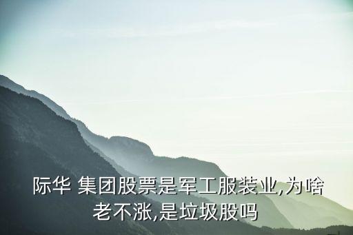  際華 集團股票是軍工服裝業(yè),為啥老不漲,是垃圾股嗎