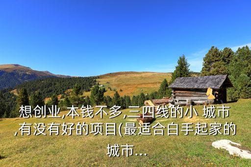 想創(chuàng)業(yè),本錢(qián)不多,三四線的小 城市,有沒(méi)有好的項(xiàng)目(最適合白手起家的 城市...