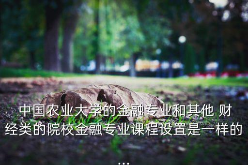  中國(guó)農(nóng)業(yè)大學(xué)的金融專(zhuān)業(yè)和其他 財(cái)經(jīng)類(lèi)的院校金融專(zhuān)業(yè)課程設(shè)置是一樣的...