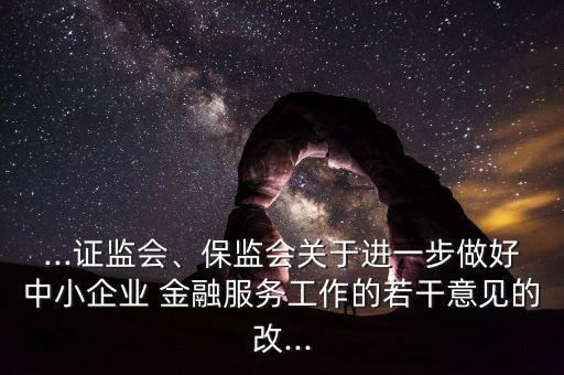 ...證監(jiān)會、保監(jiān)會關(guān)于進(jìn)一步做好中小企業(yè) 金融服務(wù)工作的若干意見的改...