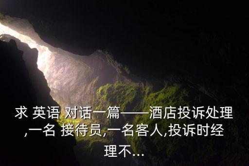 求 英語 對話一篇——酒店投訴處理,一名 接待員,一名客人,投訴時經(jīng)理不...