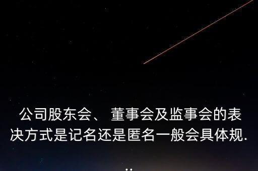  公司股東會、 董事會及監(jiān)事會的表決方式是記名還是匿名一般會具體規(guī)...
