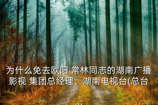 為什么免去歐陽 常林同志的湖南廣播影視 集團(tuán)總經(jīng)理、湖南電視臺(總臺...