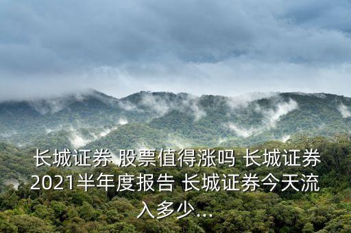  長城證券 股票值得漲嗎 長城證券2021半年度報告 長城證券今天流入多少...