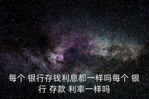 每個(gè) 銀行存錢(qián)利息都一樣嗎每個(gè) 銀行 存款 利率一樣嗎