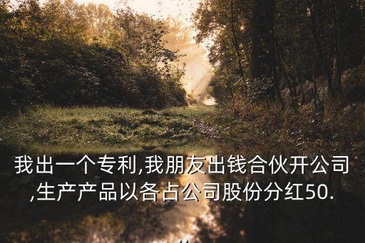 我出一個專利,我朋友出錢合伙開公司,生產(chǎn)產(chǎn)品以各占公司股份分紅50...