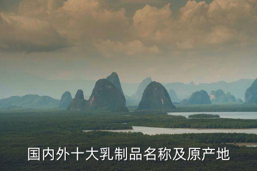 國內(nèi)外十大乳制品名稱及原產(chǎn)地