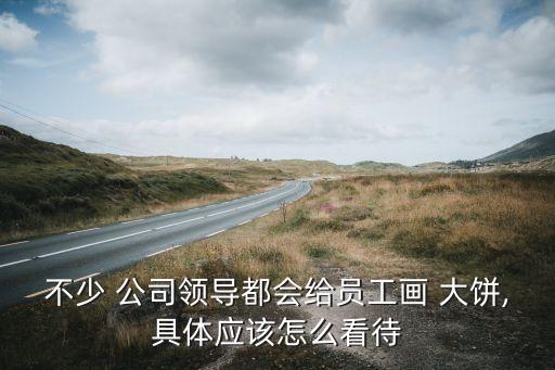 不少 公司領(lǐng)導(dǎo)都會給員工畫 大餅,具體應(yīng)該怎么看待
