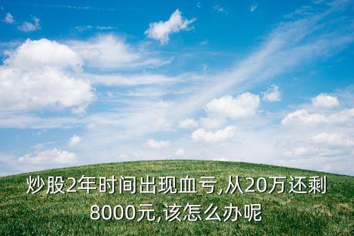 炒股2年時(shí)間出現(xiàn)血虧,從20萬(wàn)還剩8000元,該怎么辦呢