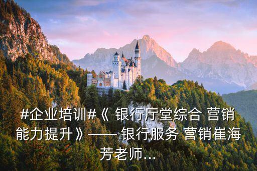 #企業(yè)培訓#《 銀行廳堂綜合 營銷能力提升》—— 銀行服務(wù) 營銷崔海芳老師...