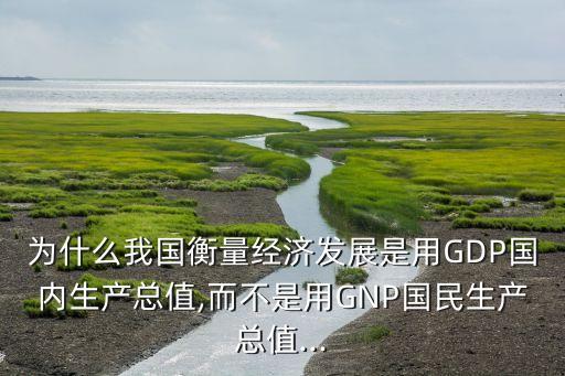 為什么我國衡量經(jīng)濟發(fā)展是用GDP國內生產(chǎn)總值,而不是用GNP國民生產(chǎn)總值...