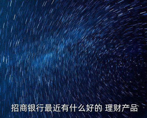  招商銀行最近有什么好的 理財產(chǎn)品