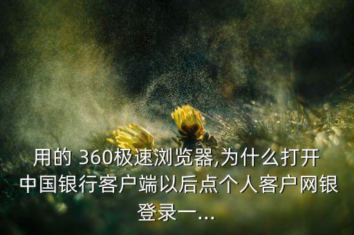用的 360極速瀏覽器,為什么打開 中國銀行客戶端以后點個人客戶網(wǎng)銀登錄一...