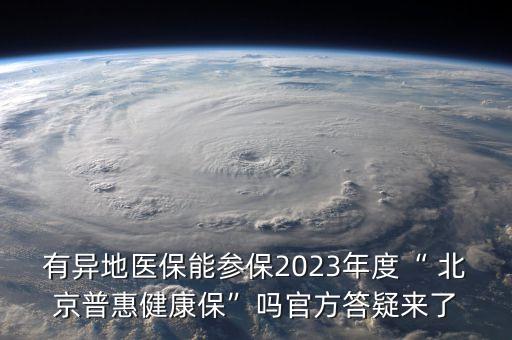 有異地醫(yī)保能參保2023年度“ 北京普惠健康?！眴峁俜酱鹨蓙砹? class=