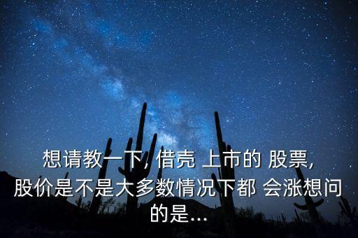 想請教一下, 借殼 上市的 股票,股價是不是大多數(shù)情況下都 會漲想問的是...